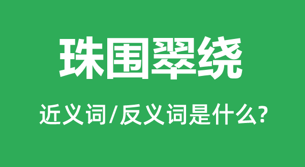 珠圍翠繞的近義詞和反義詞是什么,珠圍翠繞是什么意思