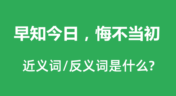早知今日，悔不當初的近義詞和反義詞是什么,早知今日，悔不當初是什么意思