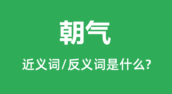 朝氣的近義詞和反義詞是什么,朝氣是什么意思