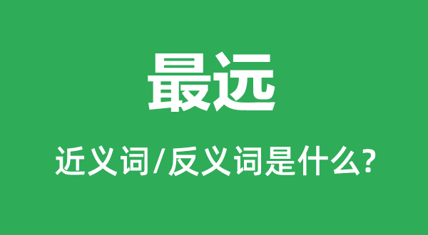 最遠的近義詞和反義詞是什么,最遠是什么意思