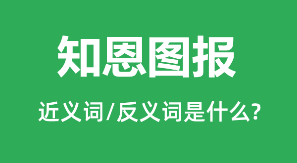 知恩圖報的近義詞和反義詞是什么,知恩圖報是什么意思