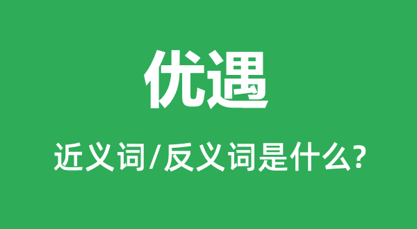 優遇的近義詞和反義詞是什么,優遇是什么意思