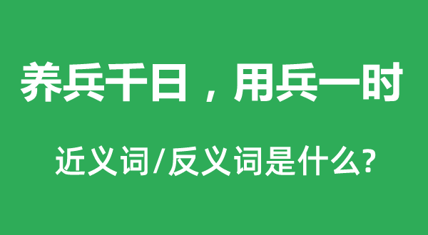 養兵千日，用兵一時的近義詞和反義詞是什么,養兵千日，用兵一時是什么意思
