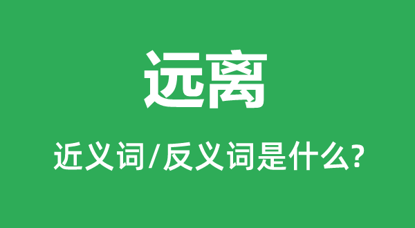 遠離的近義詞和反義詞是什么,遠離是什么意思