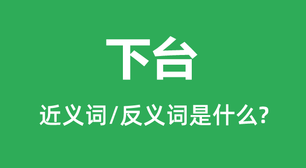 下臺(tái)的近義詞和反義詞是什么,下臺(tái)是什么意思