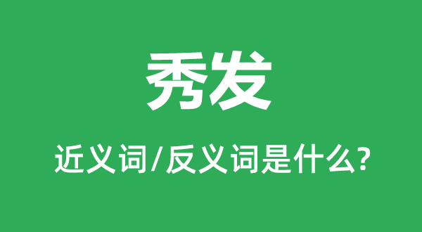 秀發的近義詞和反義詞是什么,秀發是什么意思