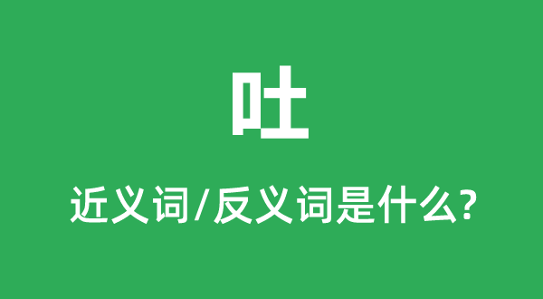 吐的近義詞和反義詞是什么,吐是什么意思