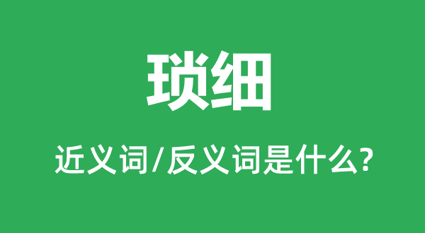 瑣細的近義詞和反義詞是什么,瑣細是什么意思