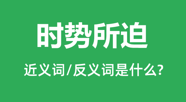 時勢所迫的近義詞和反義詞是什么,時勢所迫是什么意思