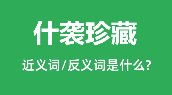 什襲珍藏的近義詞和反義詞是什么,什襲珍藏是什么意思