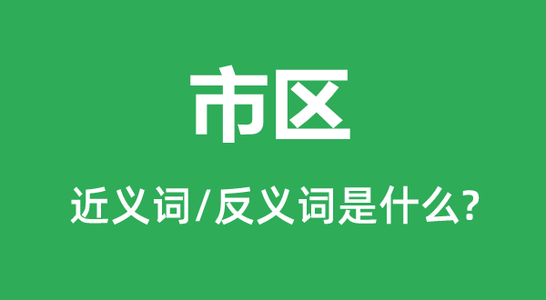 市區(qū)的近義詞和反義詞是什么,市區(qū)是什么意思