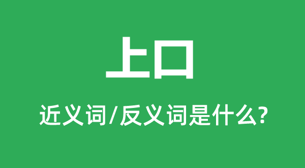 上口的近義詞和反義詞是什么,上口是什么意思