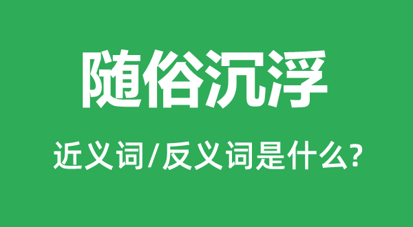 隨俗沉浮的近義詞和反義詞是什么,隨俗沉浮是什么意思