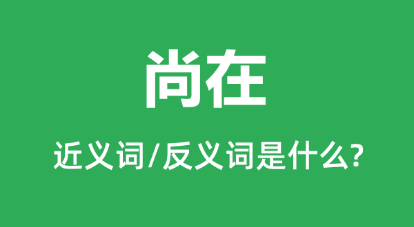 尚在的近義詞和反義詞是什么,尚在是什么意思