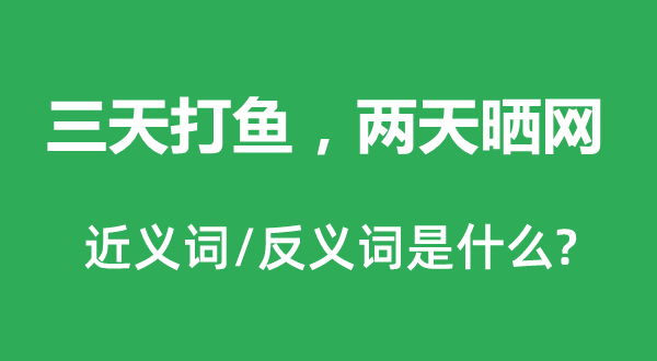三天打魚，兩天曬網的近義詞和反義詞是什么,三天打魚，兩天曬網是什么意思