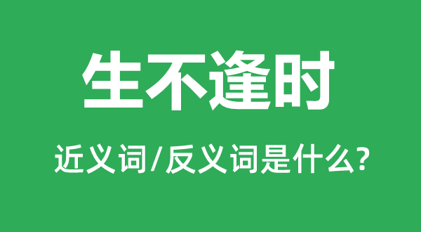生不逢時的近義詞和反義詞是什么,生不逢時是什么意思