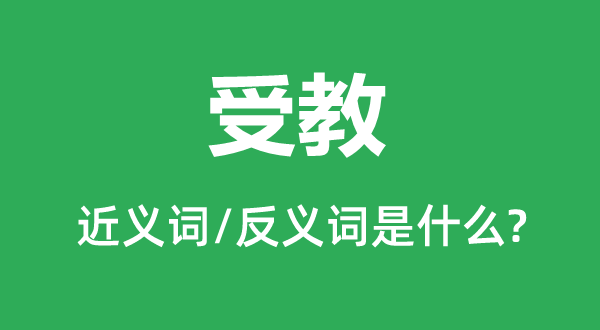 受教的近義詞和反義詞是什么,受教是什么意思