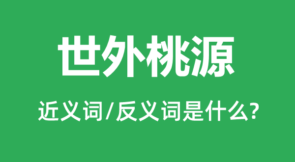 世外桃源的近義詞和反義詞是什么,世外桃源是什么意思