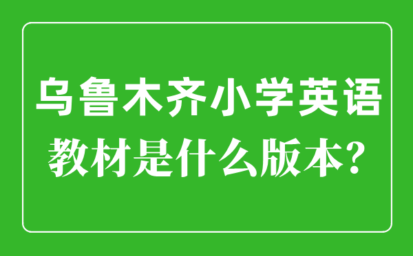 烏魯木齊小學(xué)英語(yǔ)教材是什么版本,小學(xué)幾年級(jí)開始學(xué)英語(yǔ)？