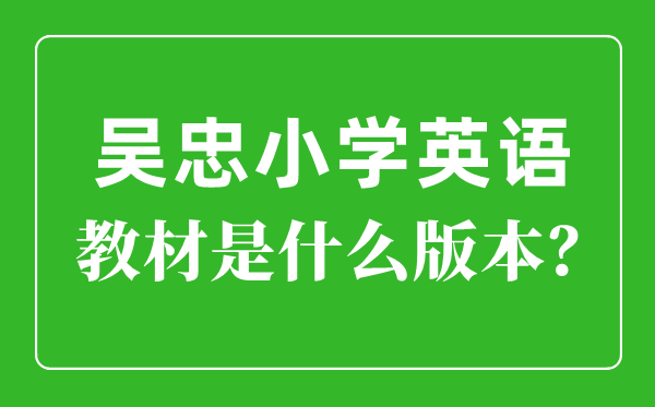 吳忠市小學英語教材是什么版本,小學幾年級開始學英語？