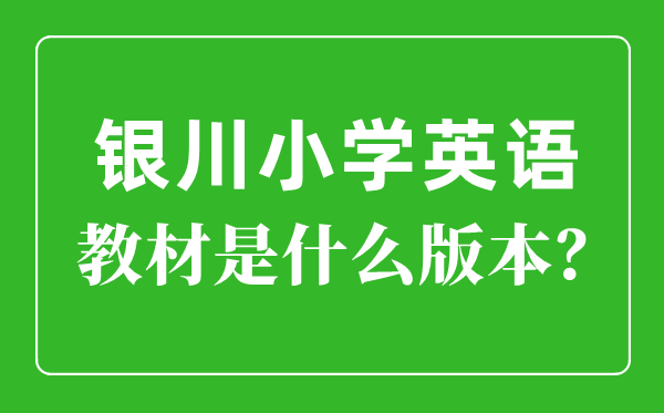 銀川市小學(xué)英語教材是什么版本,小學(xué)幾年級開始學(xué)英語？