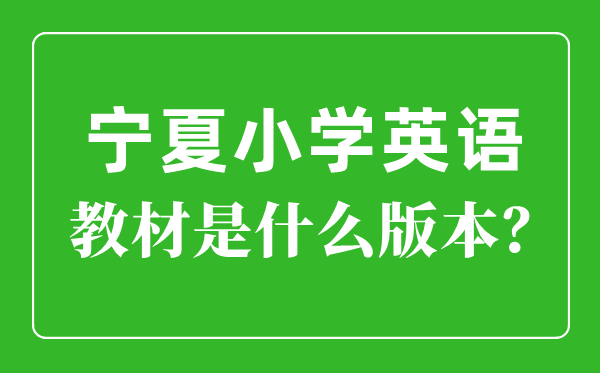 寧夏小學(xué)英語(yǔ)教材版本一覽表,小學(xué)幾年級(jí)開(kāi)始學(xué)英語(yǔ)？