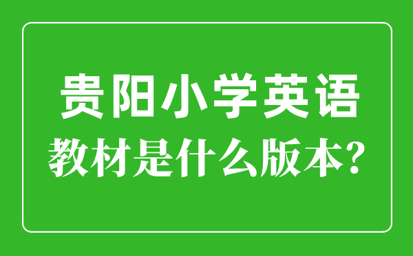 貴陽市小學英語教材是什么版本,小學幾年級開始學英語？