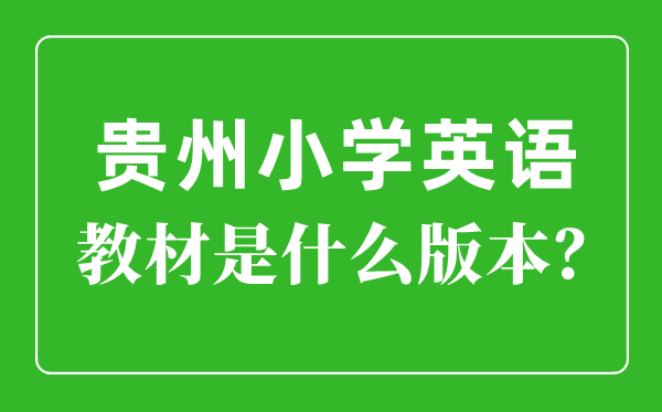 貴州小學(xué)英語(yǔ)教材版本一覽表,小學(xué)幾年級(jí)開(kāi)始學(xué)英語(yǔ)？