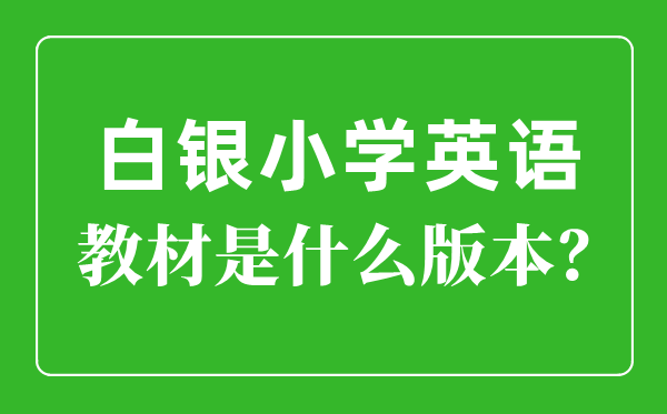 白銀市小學(xué)英語(yǔ)教材是什么版本,小學(xué)幾年級(jí)開(kāi)始學(xué)英語(yǔ)？