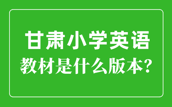 甘肅小學英語教材是什么版本,小學幾年級開始學英語？
