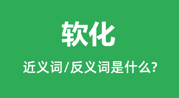軟化的近義詞和反義詞是什么,軟化是什么意思