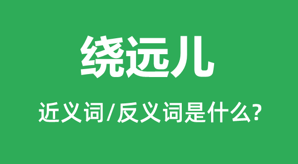 繞遠(yuǎn)兒的近義詞和反義詞是什么,繞遠(yuǎn)兒是什么意思
