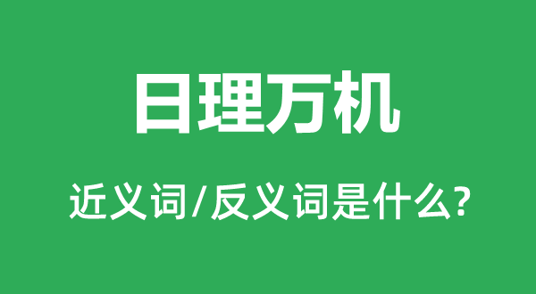 日理萬機的近義詞和反義詞是什么,日理萬機是什么意思
