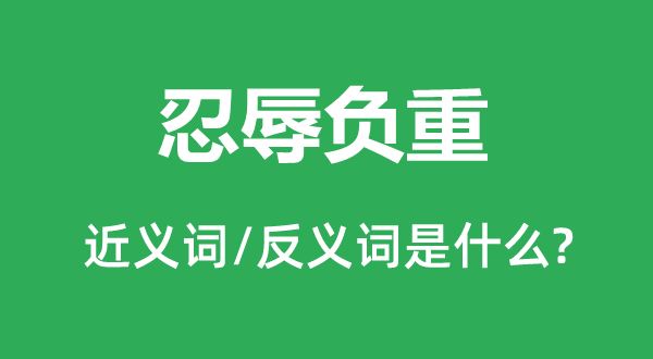 忍辱負重的近義詞和反義詞是什么,忍辱負重是什么意思