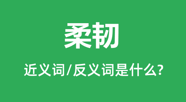 柔韌的近義詞和反義詞是什么,柔韌是什么意思