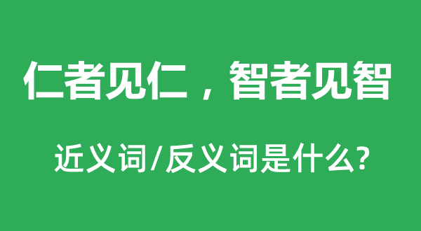 仁者見仁，智者見智的近義詞和反義詞是什么,仁者見仁，智者見智是什么意思