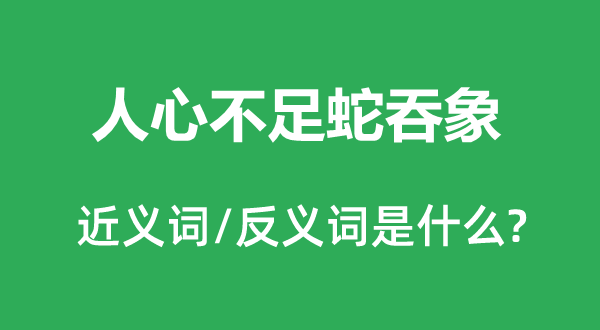 人心不足蛇吞象的近義詞和反義詞是什么,人心不足蛇吞象是什么意思