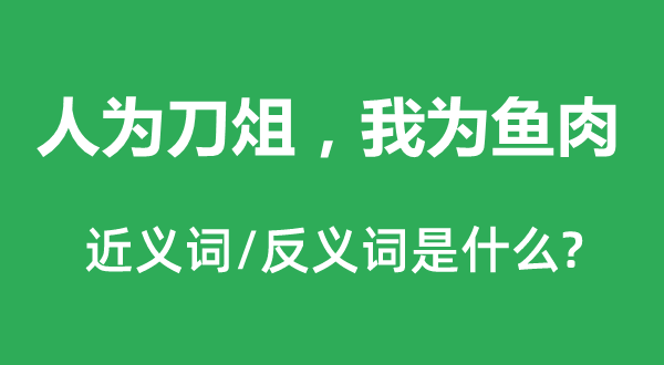 人為刀俎，我為魚肉的近義詞和反義詞是什么,人為刀俎，我為魚肉是什么意思