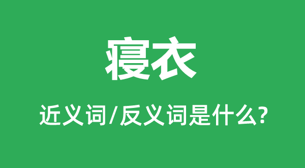 寢衣的近義詞和反義詞是什么,寢衣是什么意思