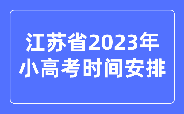 江蘇省2023年小高考時(shí)間安排表,江蘇小高考考哪幾科？