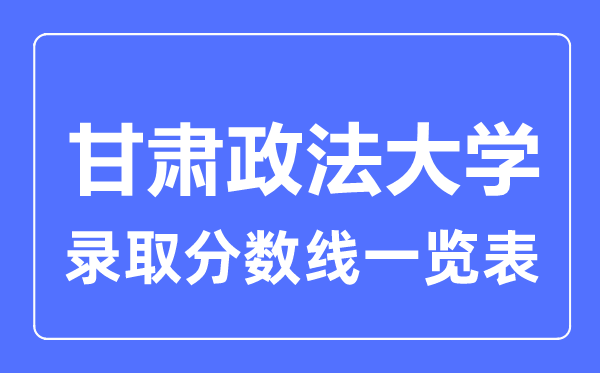 2023年高考多少分能上甘肅政法大學？附各省錄取分數線