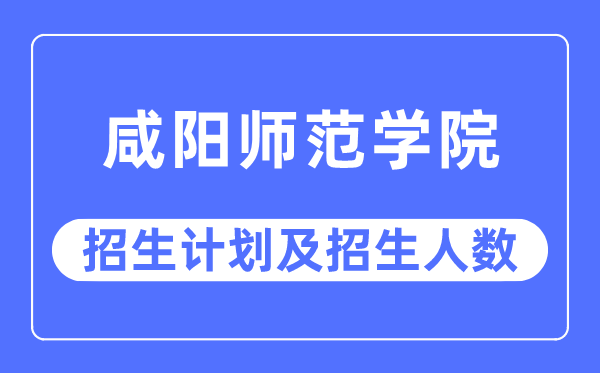 2023年咸陽師范學(xué)院各省招生計劃及各專業(yè)招生人數(shù)是多少