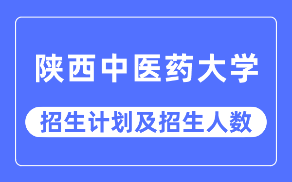 2023年陜西中醫藥大學各省招生計劃及各專業招生人數是多少