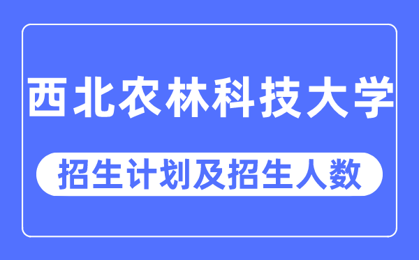 2023年西北農(nóng)林科技大學各省招生計劃及各專業(yè)招生人數(shù)是多少