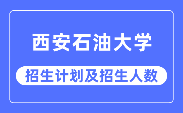 2023年西安石油大學各省招生計劃及各專業招生人數是多少