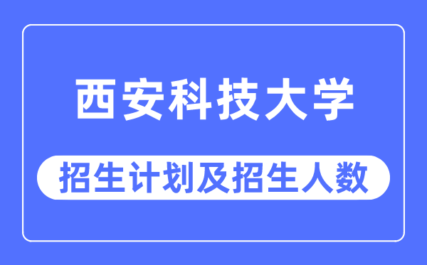2023年西安科技大學各省招生計劃及各專業招生人數是多少