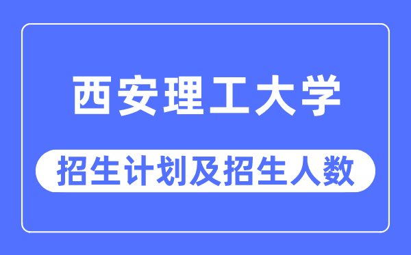 2023年西安理工大學各省招生計劃及各專業招生人數是多少