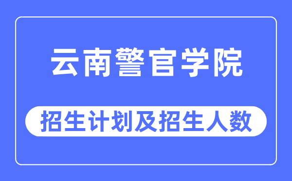 2023年云南警官學院各省招生計劃及各專業招生人數是多少