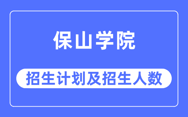 2023年保山學院各省招生計劃及各專業招生人數是多少