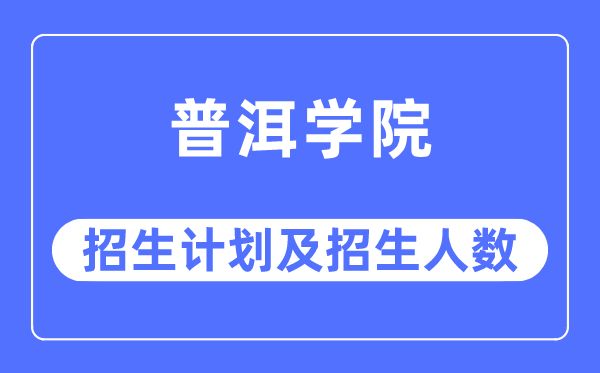 2023年普洱學院各省招生計劃及各專業招生人數是多少